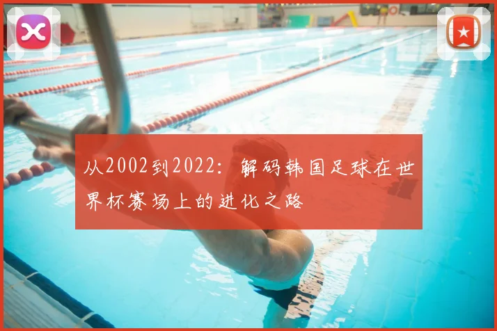 从2002到2022:解码韩国足球在世界杯赛场上的进化之路