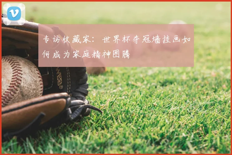 专访收藏家:世界杯夺冠墙挂画如何成为家庭精神图腾