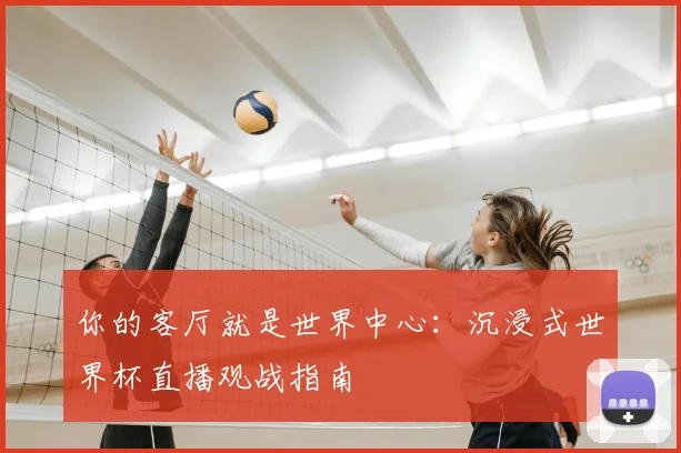 你的客厅就是世界中心：沉浸式世界杯直播观战指南