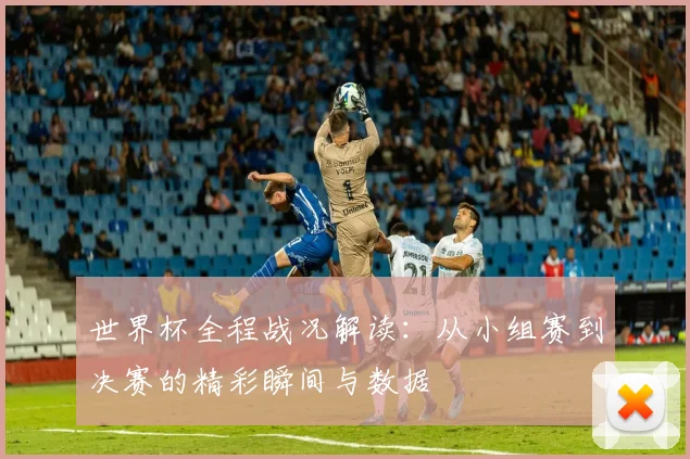 世界杯全程战况解读:从小组赛到决赛的精彩瞬间与数据