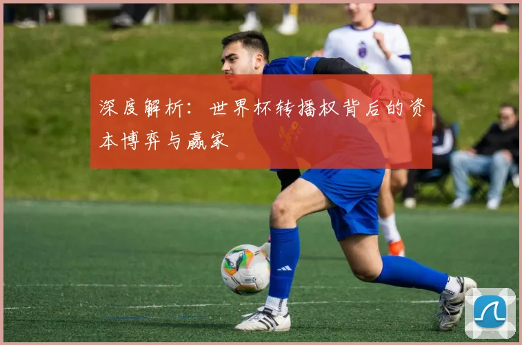 深度解析：世界杯转播权背后的资本博弈与赢家