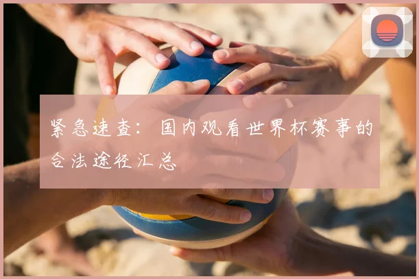 紧急速查：国内观看世界杯赛事的合法途径汇总