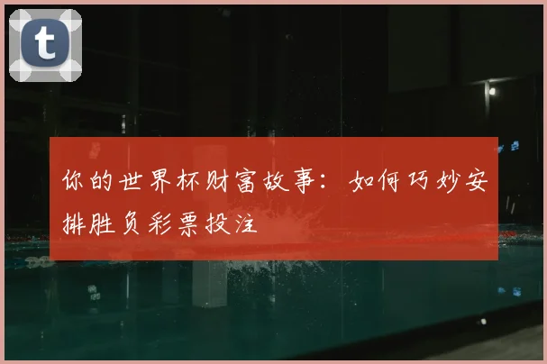 你的世界杯财富故事：如何巧妙安排胜负彩票投注