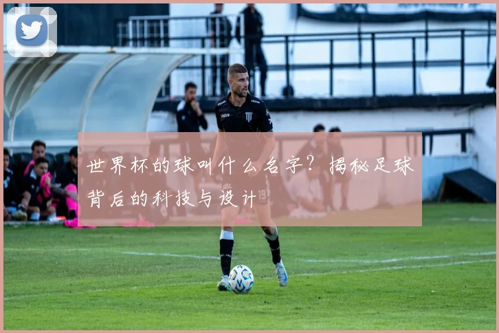 世界杯的球叫什么名字？揭秘足球背后的科技与设计