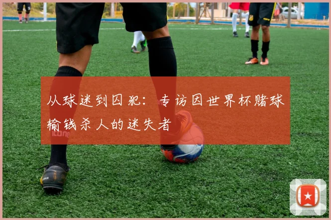 从球迷到囚犯:专访因世界杯赌球输钱杀人的迷失者