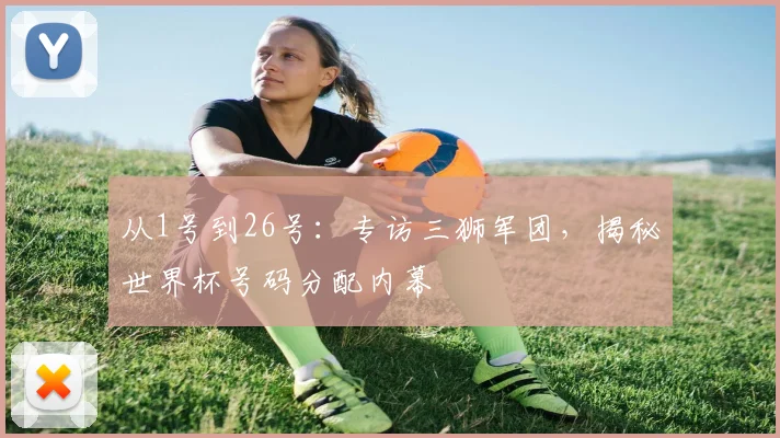 从1号到26号:专访三狮军团,揭秘世界杯号码分配内幕