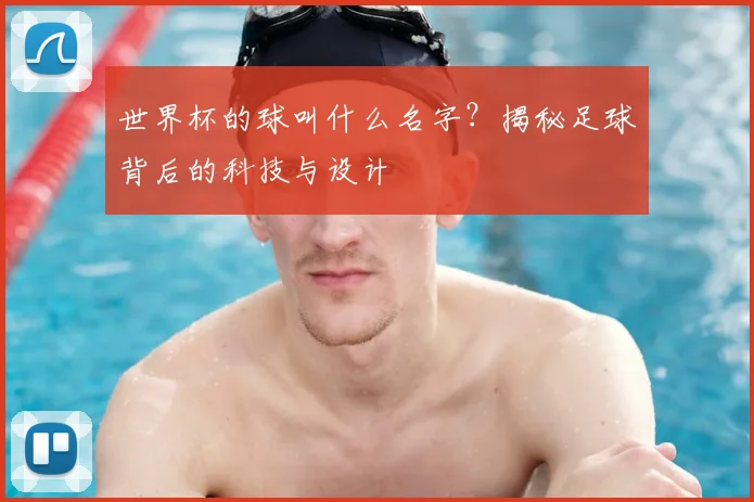 世界杯的球叫什么名字？揭秘足球背后的科技与设计