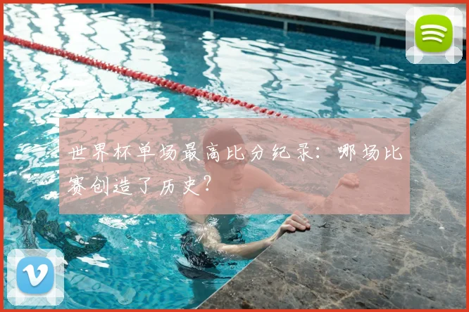 世界杯单场最高比分纪录:哪场比赛创造了历史?