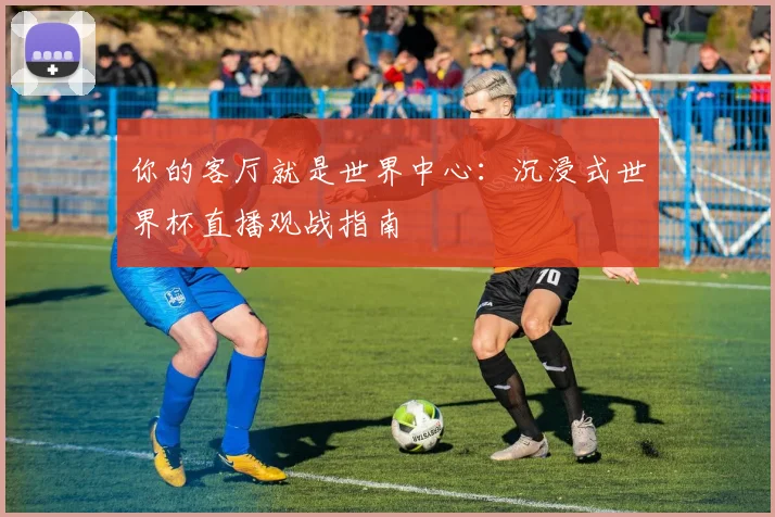 你的客厅就是世界中心：沉浸式世界杯直播观战指南