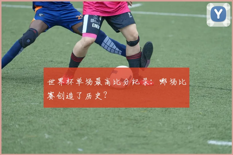 世界杯单场最高比分纪录:哪场比赛创造了历史?