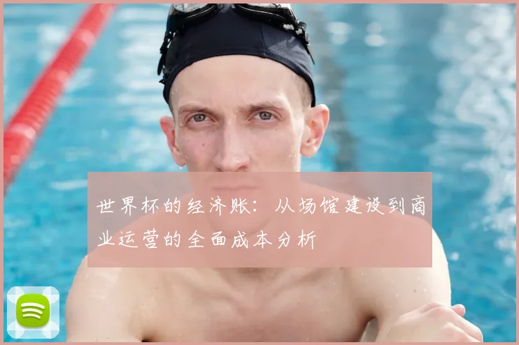 世界杯的经济账：从场馆建设到商业运营的全面成本分析