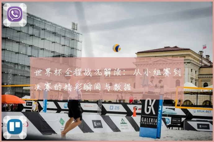世界杯全程战况解读:从小组赛到决赛的精彩瞬间与数据