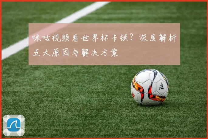 咪咕视频看世界杯卡顿?深度解析五大原因与解决方案
