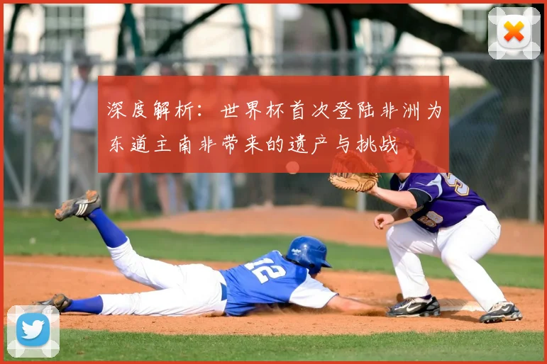 深度解析:世界杯首次登陆非洲为东道主南非带来的遗产与挑战