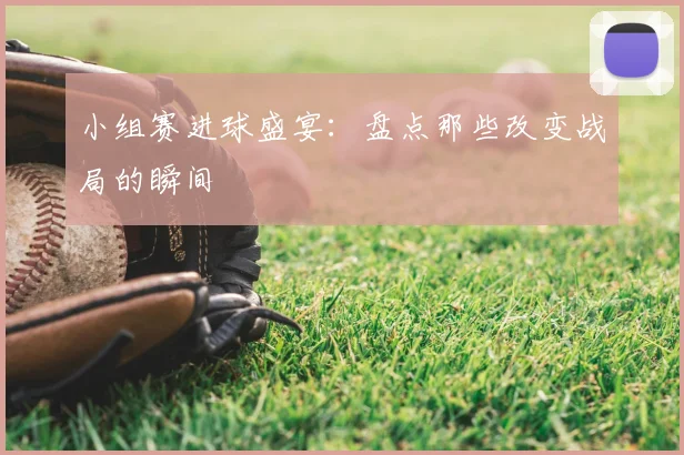 小组赛进球盛宴:盘点那些改变战局的瞬间