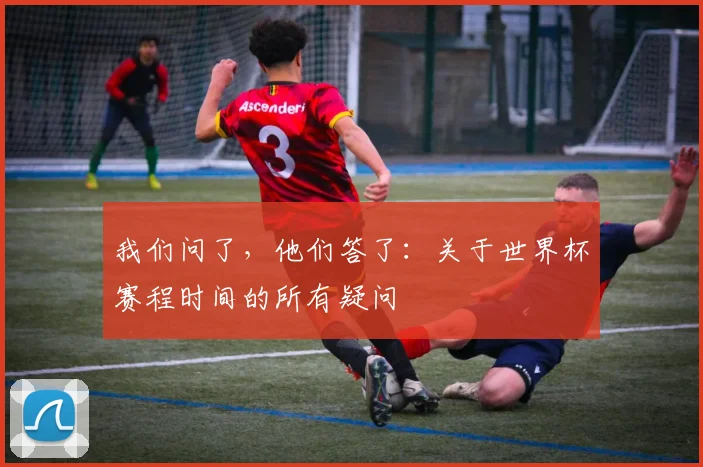 我们问了，他们答了：关于世界杯赛程时间的所有疑问