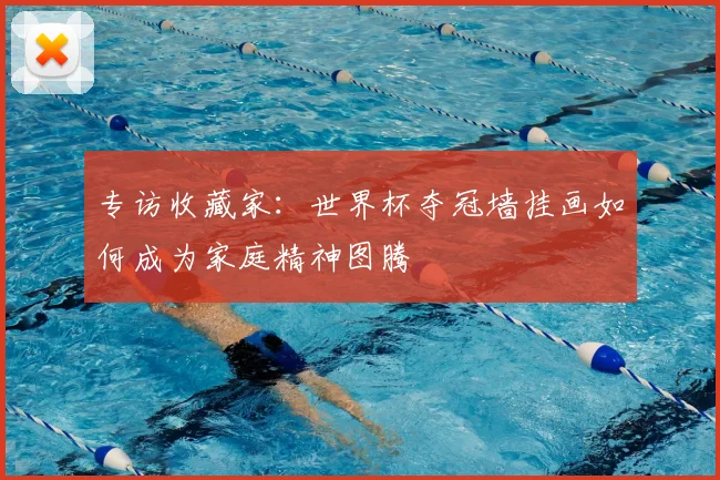 专访收藏家:世界杯夺冠墙挂画如何成为家庭精神图腾