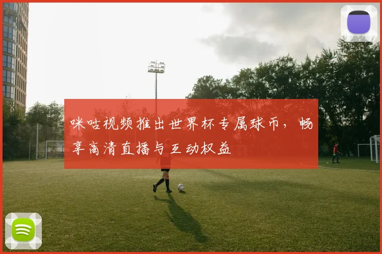 咪咕视频推出世界杯专属球币，畅享高清直播与互动权益