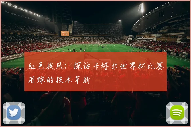 红色旋风：探访卡塔尔世界杯比赛用球的技术革新