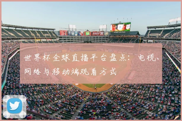 世界杯全球直播平台盘点:电视、网络与移动端观看方式