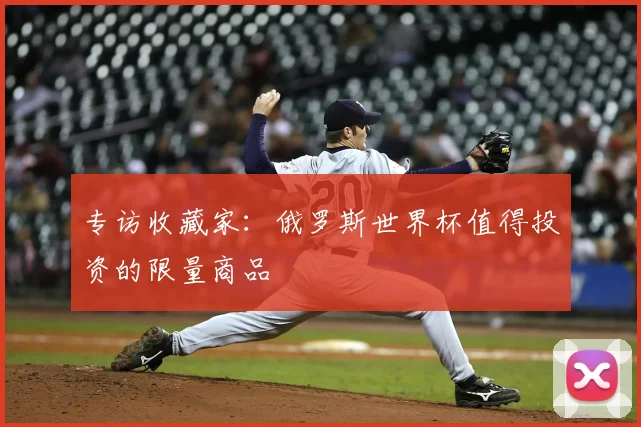 专访收藏家:俄罗斯世界杯值得投资的限量商品