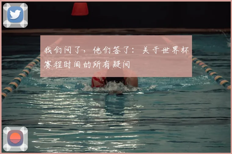 我们问了，他们答了：关于世界杯赛程时间的所有疑问