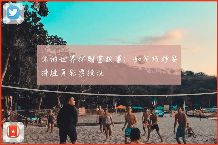 你的世界杯财富故事：如何巧妙安排胜负彩票投注