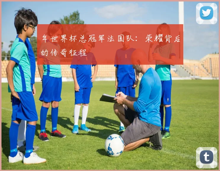 年世界杯总冠军法国队：荣耀背后的传奇征程