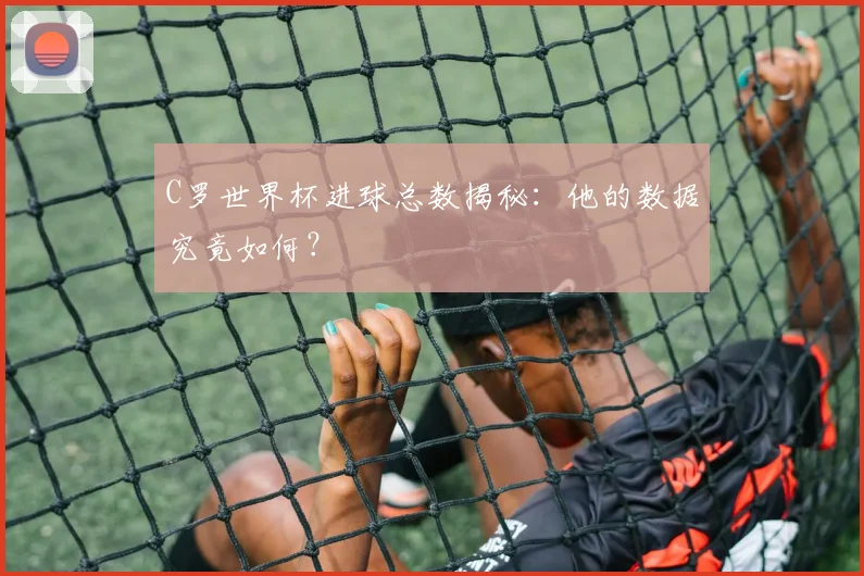 C罗世界杯进球总数揭秘：他的数据究竟如何？