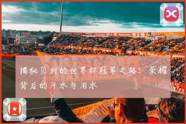 揭秘贝利的世界杯冠军之路：荣耀背后的汗水与泪水